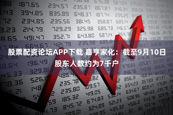 股票配资论坛APP下载 嘉亨家化：截至9月10日股东人数约为7千户