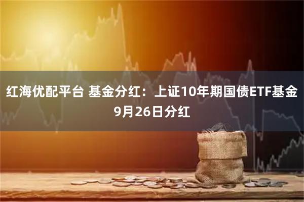 红海优配平台 基金分红：上证10年期国债ETF基金9月26日分红