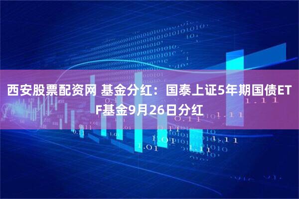 西安股票配资网 基金分红：国泰上证5年期国债ETF基金9月26日分红