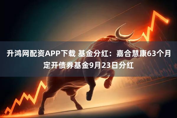 升鸿网配资APP下载 基金分红：嘉合慧康63个月定开债券基金9月23日分红