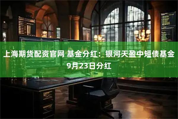 上海期货配资官网 基金分红：银河天盈中短债基金9月23日分红