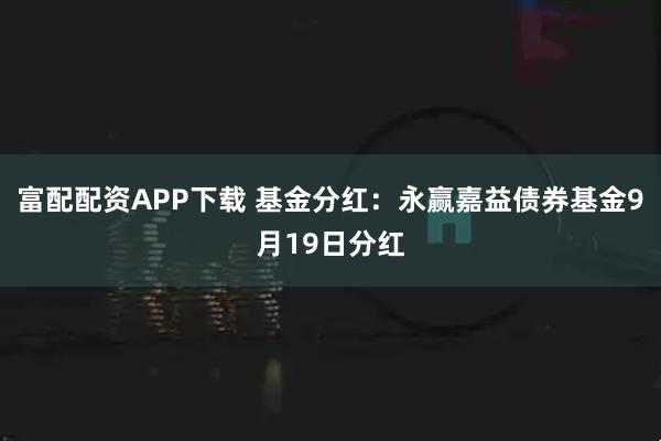 富配配资APP下载 基金分红：永赢嘉益债券基金9月19日分红