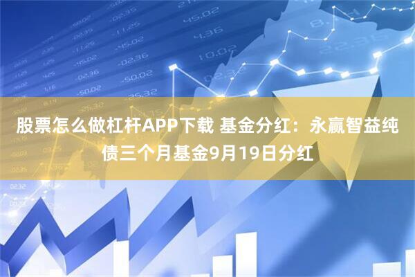 股票怎么做杠杆APP下载 基金分红：永赢智益纯债三个月基金9月19日分红
