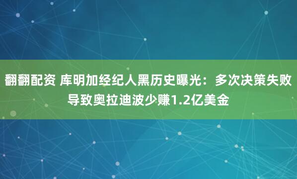 翻翻配资 库明加经纪人黑历史曝光：多次决策失败导致奥拉迪波少赚1.2亿美金
