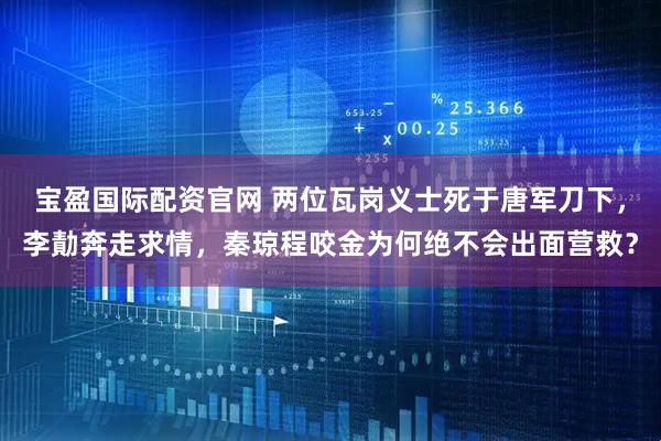 宝盈国际配资官网 两位瓦岗义士死于唐军刀下，李勣奔走求情，秦琼程咬金为何绝不会出面营救？