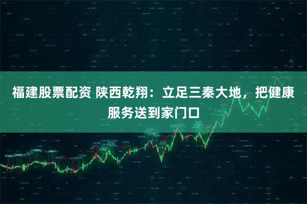 福建股票配资 陕西乾翔：立足三秦大地，把健康服务送到家门口