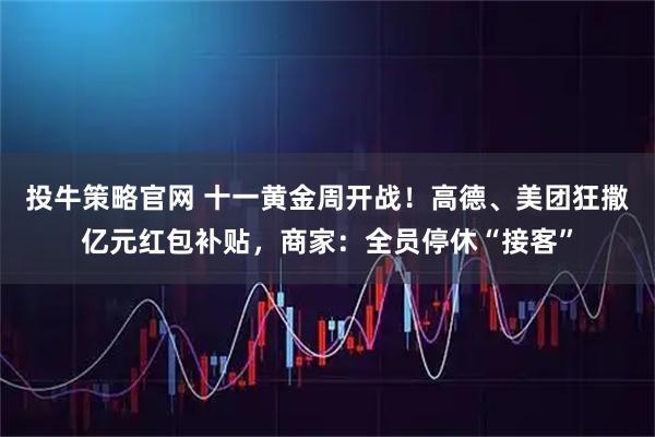 投牛策略官网 十一黄金周开战！高德、美团狂撒亿元红包补贴，商家：全员停休“接客”