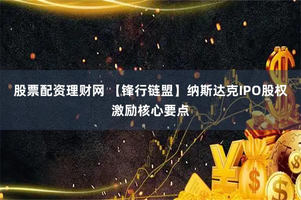 股票配资理财网 【锋行链盟】纳斯达克IPO股权激励核心要点