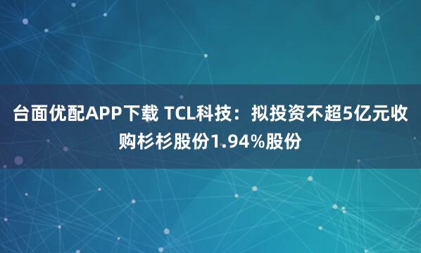 台面优配APP下载 TCL科技：拟投资不超5亿元收购杉杉股份1.94%股份