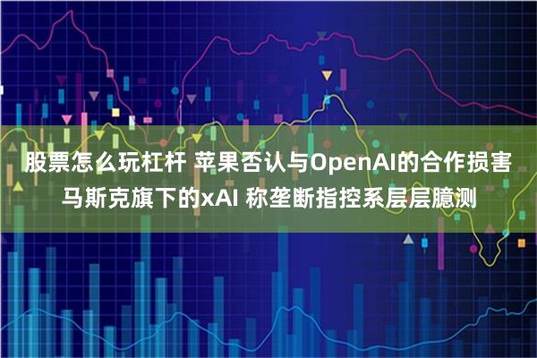 股票怎么玩杠杆 苹果否认与OpenAI的合作损害马斯克旗下的xAI 称垄断指控系层层臆测