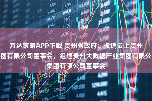 万达策略APP下载 贵州省政府：撤销云上贵州大数据集团有限公司董事会，组建贵州大数据产业集团有限公司董事会
