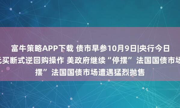 富牛策略APP下载 债市早参10月9日|央行今日开展1.1万亿元买断式逆回购操作 美政府继续“停摆” 法国国债市场遭遇猛烈抛售