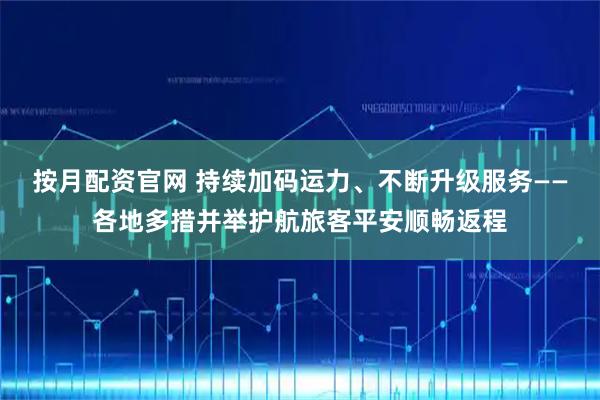 按月配资官网 持续加码运力、不断升级服务——各地多措并举护航旅客平安顺畅返程
