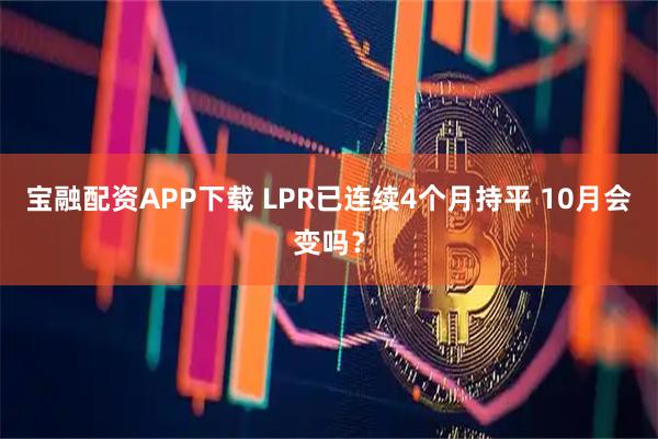 宝融配资APP下载 LPR已连续4个月持平 10月会变吗？