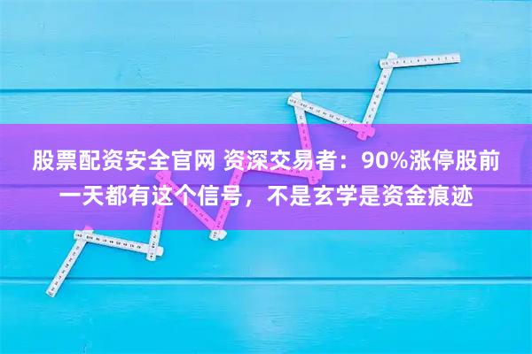 股票配资安全官网 资深交易者：90%涨停股前一天都有这个信号，不是玄学是资金痕迹