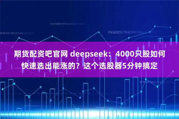 期货配资吧官网 deepseek：4000只股如何快速选出能涨的？这个选股器5分钟搞定