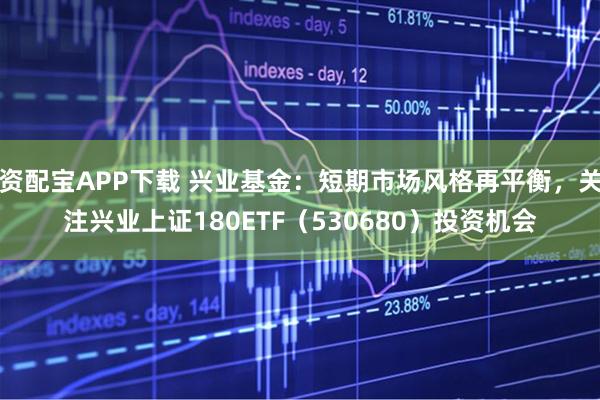 资配宝APP下载 兴业基金：短期市场风格再平衡，关注兴业上证180ETF（530680）投资机会