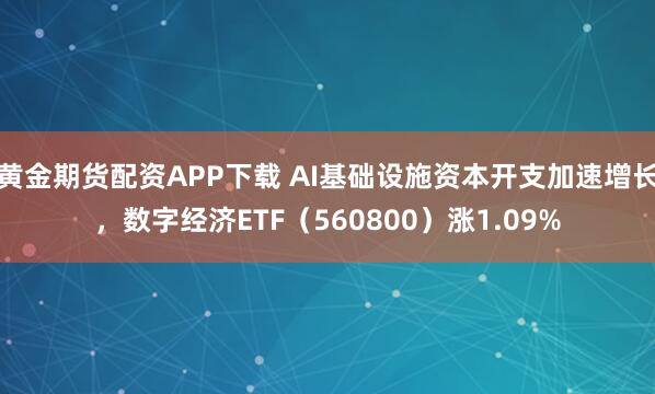 黄金期货配资APP下载 AI基础设施资本开支加速增长，数字经济ETF（560800）涨1.09%