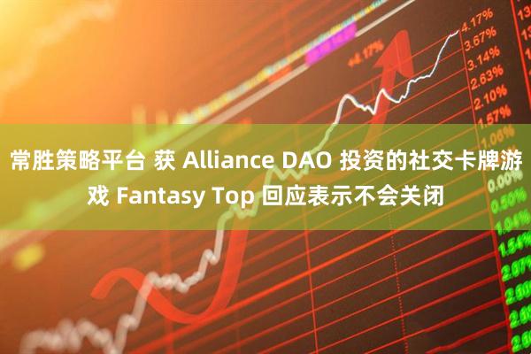 常胜策略平台 获 Alliance DAO 投资的社交卡牌游戏 Fantasy Top 回应表示不会关闭