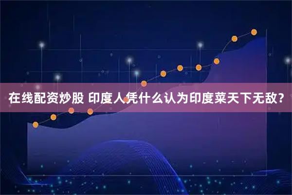 在线配资炒股 印度人凭什么认为印度菜天下无敌？