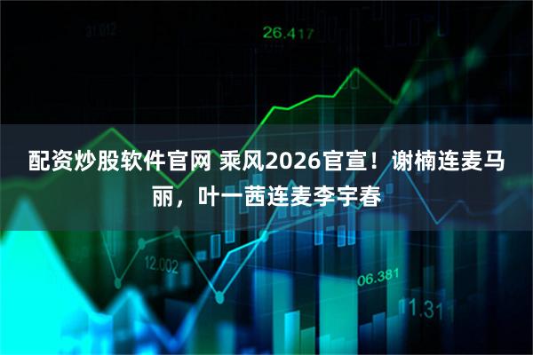 配资炒股软件官网 乘风2026官宣！谢楠连麦马丽，叶一茜连麦李宇春