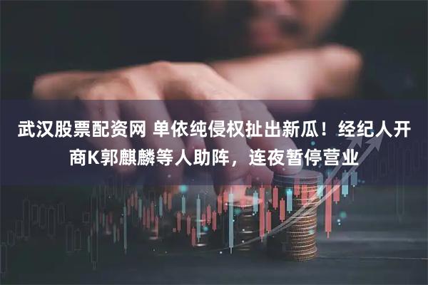 武汉股票配资网 单依纯侵权扯出新瓜！经纪人开商K郭麒麟等人助阵，连夜暂停营业