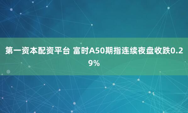 第一资本配资平台 富时A50期指连续夜盘收跌0.29%