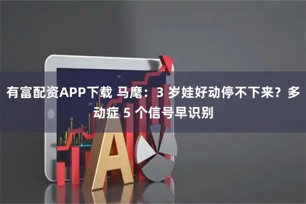 有富配资APP下载 马麾：3 岁娃好动停不下来？多动症 5 个信号早识别