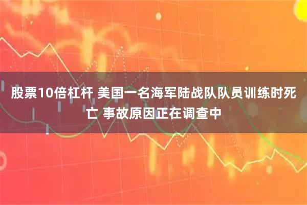 股票10倍杠杆 美国一名海军陆战队队员训练时死亡 事故原因正在调查中