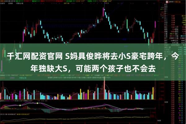 千汇网配资官网 S妈具俊晔将去小S豪宅跨年，今年独缺大S，可能两个孩子也不会去