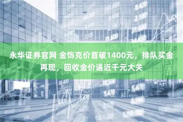 永华证券官网 金饰克价首破1400元，排队买金再现，回收金价逼近千元大关