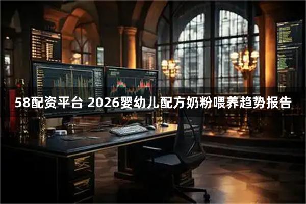 58配资平台 2026婴幼儿配方奶粉喂养趋势报告