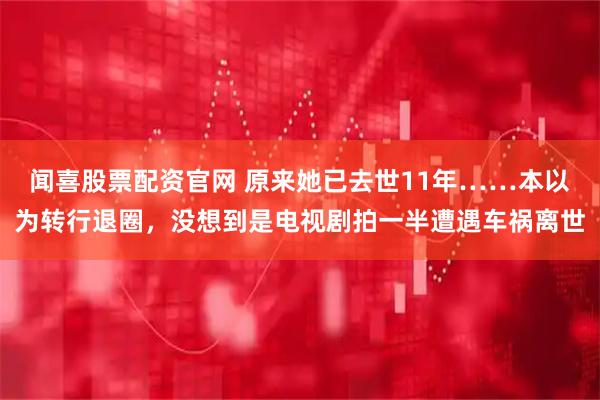 闻喜股票配资官网 原来她已去世11年……本以为转行退圈，没想到是电视剧拍一半遭遇车祸离世