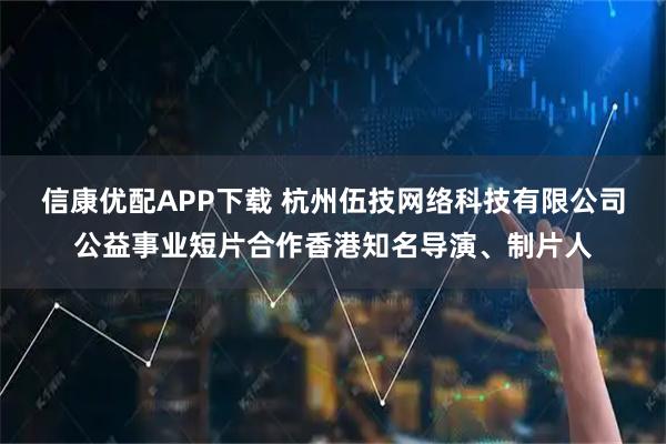 信康优配APP下载 杭州伍技网络科技有限公司公益事业短片合作香港知名导演、制片人