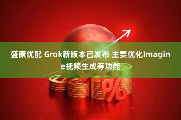 盛康优配 Grok新版本已发布 主要优化Imagine视频生成等功能