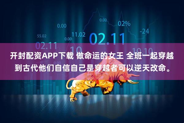 开封配资APP下载 做命运的女王 全班一起穿越到古代他们自信自己是穿越者可以逆天改命。