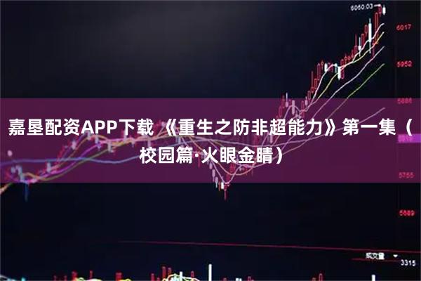 嘉垦配资APP下载 《重生之防非超能力》第一集（校园篇·火眼金睛）