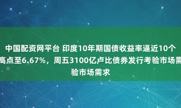 中国配资网平台 印度10年期国债收益率逼近10个月高点至6.67%，周五3100亿卢比债券发行考验市场需求