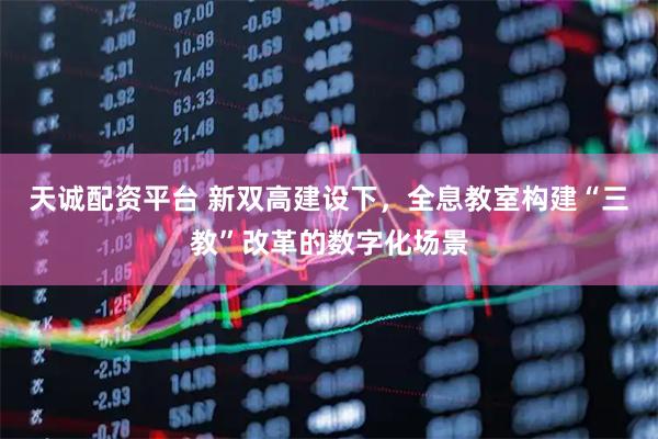 天诚配资平台 新双高建设下，全息教室构建“三教”改革的数字化场景