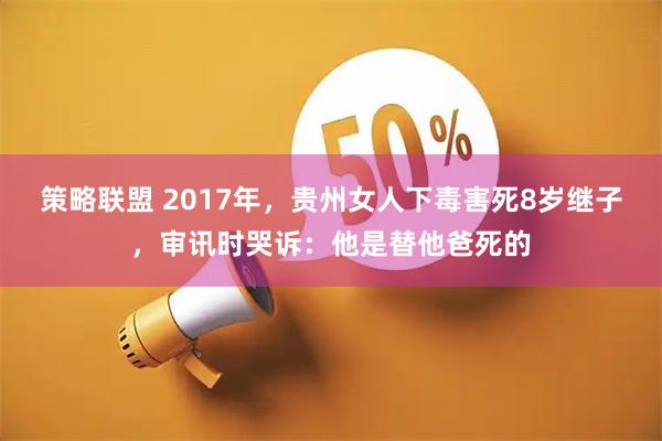 策略联盟 2017年，贵州女人下毒害死8岁继子，审讯时哭诉：他是替他爸死的