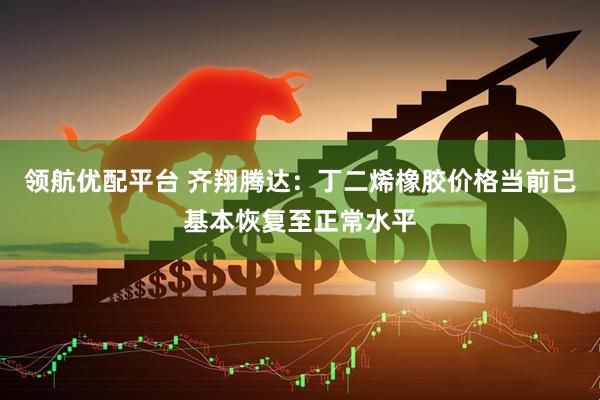 领航优配平台 齐翔腾达：丁二烯橡胶价格当前已基本恢复至正常水平