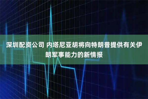 深圳配资公司 内塔尼亚胡将向特朗普提供有关伊朗军事能力的新情报