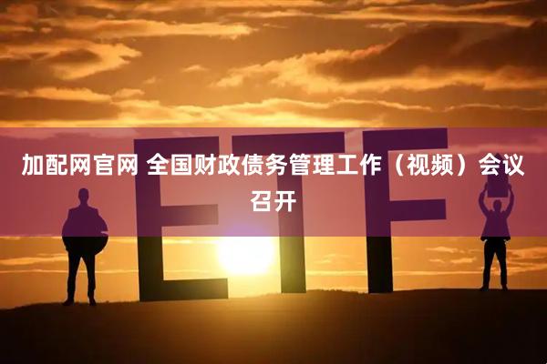 加配网官网 全国财政债务管理工作（视频）会议召开