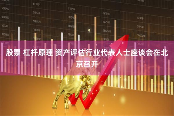 股票 杠杆原理 资产评估行业代表人士座谈会在北京召开