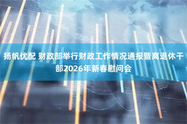 扬帆优配 财政部举行财政工作情况通报暨离退休干部2026年新春慰问会