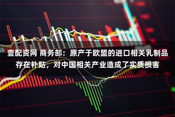 壹配资网 商务部：原产于欧盟的进口相关乳制品存在补贴，对中国相关产业造成了实质损害