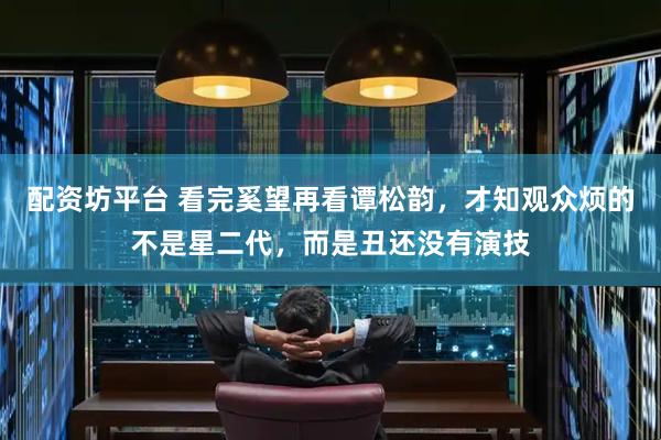 配资坊平台 看完奚望再看谭松韵，才知观众烦的不是星二代，而是丑还没有演技