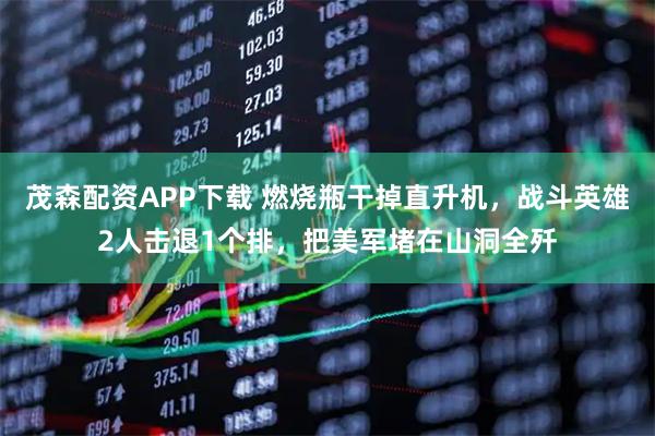 茂森配资APP下载 燃烧瓶干掉直升机，战斗英雄2人击退1个排，把美军堵在山洞全歼