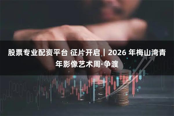 股票专业配资平台 征片开启｜2026 年梅山湾青年影像艺术周·争渡