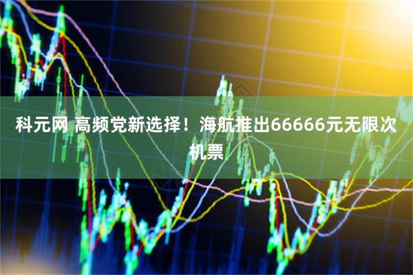科元网 高频党新选择！海航推出66666元无限次机票
